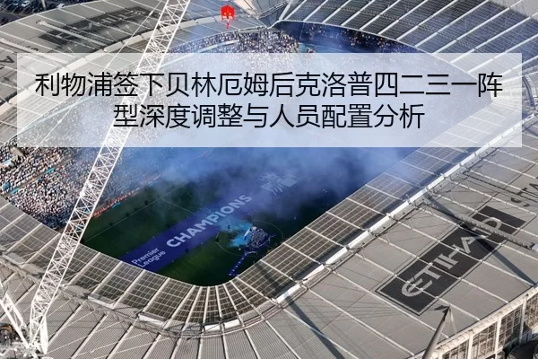 利物浦签下贝林厄姆后克洛普四二三一阵型深度调整与人员配置分析