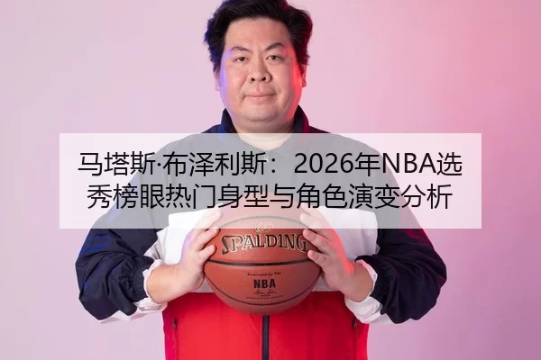 马塔斯·布泽利斯：2026年NBA选秀榜眼热门身型与角色演变分析