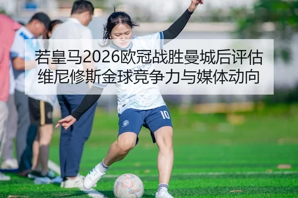 若皇马2026欧冠战胜曼城后评估维尼修斯金球竞争力与媒体动向