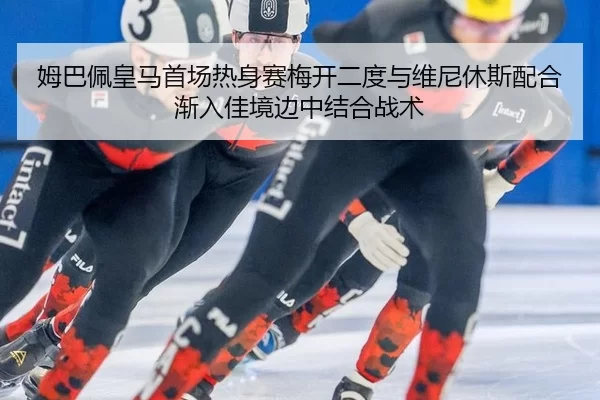 姆巴佩皇马首场热身赛梅开二度与维尼休斯配合渐入佳境边中结合战术