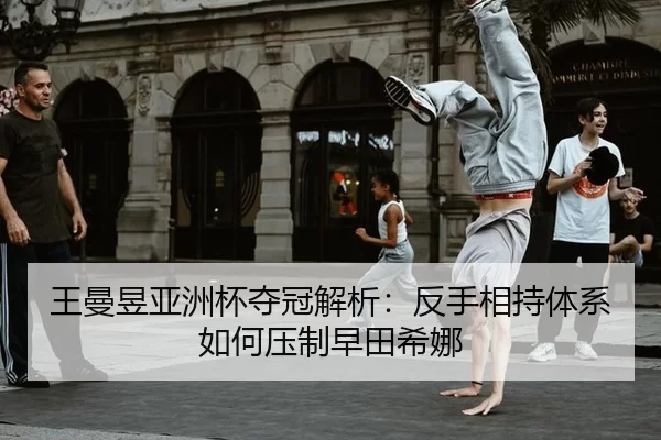 王曼昱亚洲杯夺冠解析：反手相持体系如何压制早田希娜