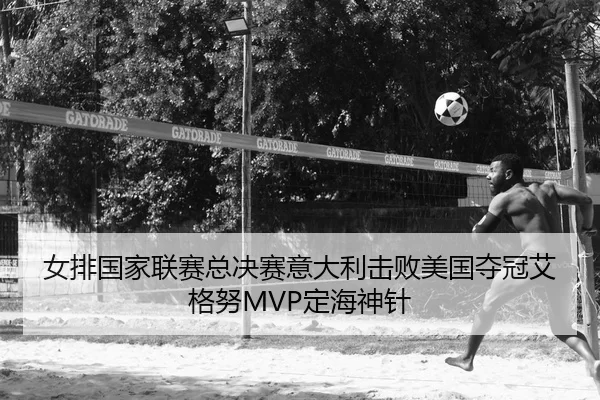 女排国家联赛总决赛意大利击败美国夺冠艾格努MVP定海神针